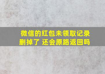 微信的红包未领取记录删掉了 还会原路返回吗